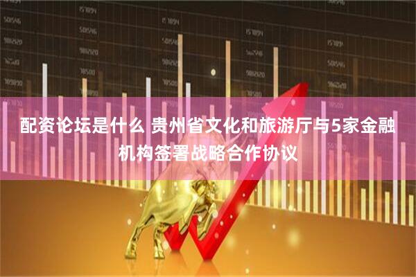 配资论坛是什么 贵州省文化和旅游厅与5家金融机构签署战略合作协议