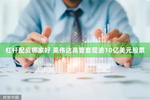 杠杆配资哪家好 英伟达高管套现逾10亿美元股票