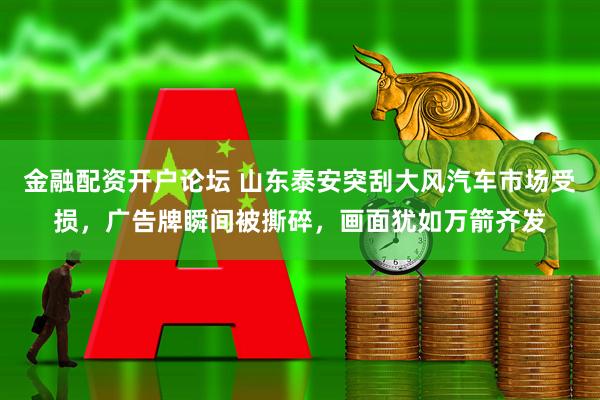 金融配资开户论坛 山东泰安突刮大风汽车市场受损，广告牌瞬间被撕碎，画面犹如万箭齐发