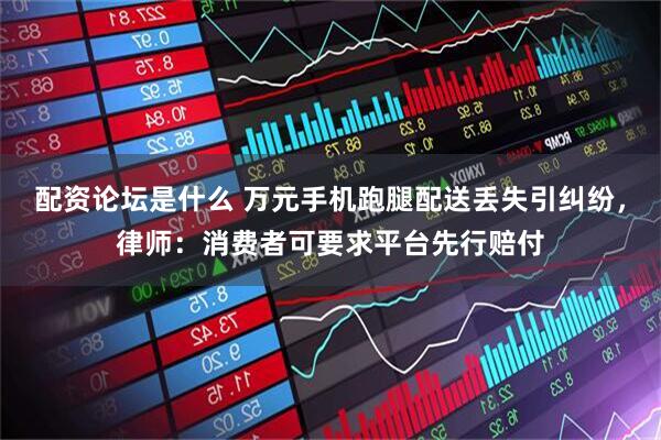 配资论坛是什么 万元手机跑腿配送丢失引纠纷，律师：消费者可要求平台先行赔付