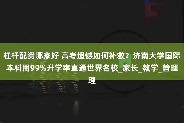 杠杆配资哪家好 高考遗憾如何补救？济南大学国际本科用99%升学率直通世界名校_家长_教学_管理