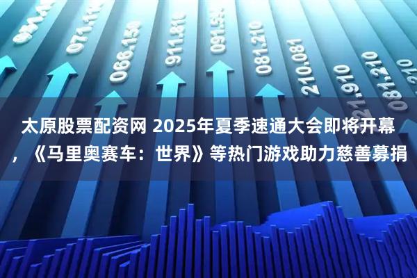 太原股票配资网 2025年夏季速通大会即将开幕，《马里奥赛车：世界》等热门游戏助力慈善募捐