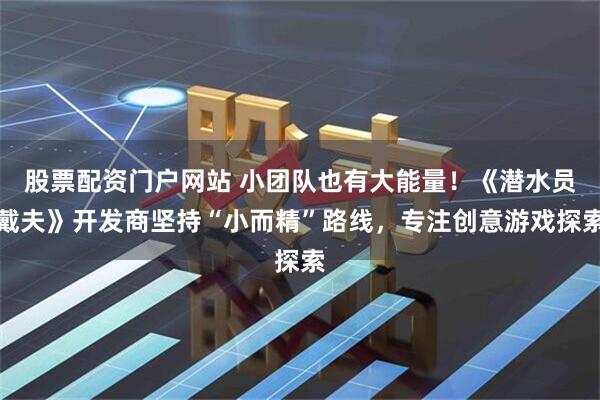股票配资门户网站 小团队也有大能量！《潜水员戴夫》开发商坚持“小而精”路线，专注创意游戏探索