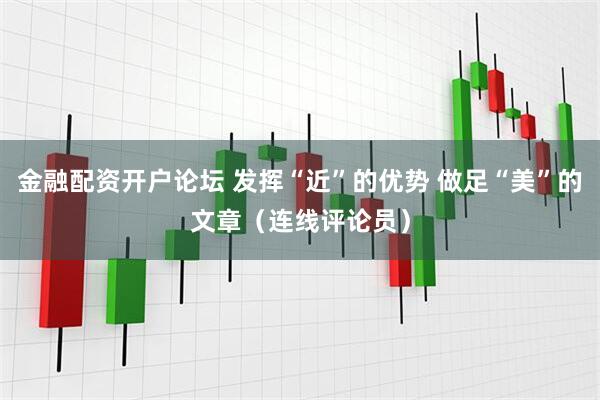 金融配资开户论坛 发挥“近”的优势 做足“美”的文章（连线评论员）