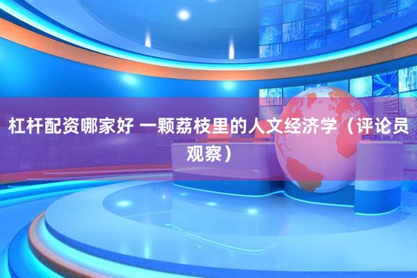 杠杆配资哪家好 一颗荔枝里的人文经济学（评论员观察）