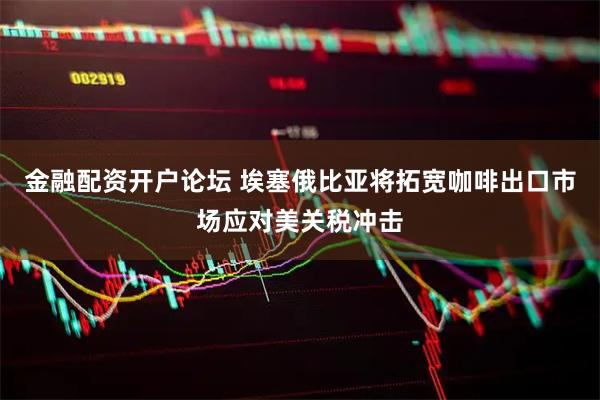 金融配资开户论坛 埃塞俄比亚将拓宽咖啡出口市场应对美关税冲击