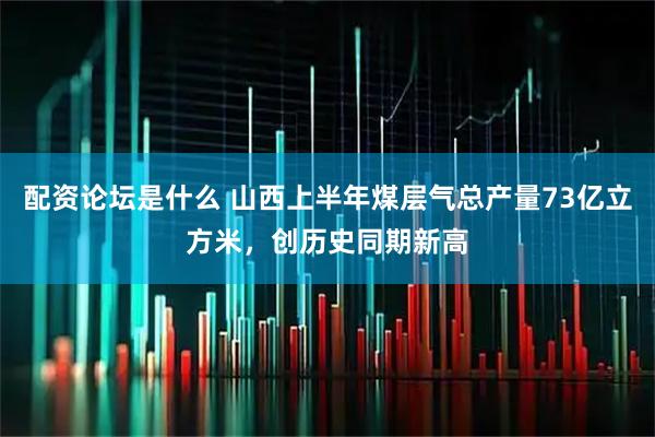 配资论坛是什么 山西上半年煤层气总产量73亿立方米，创历史同期新高