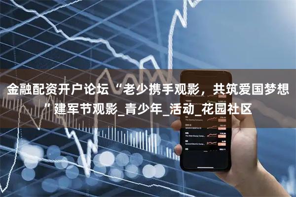 金融配资开户论坛 “老少携手观影，共筑爱国梦想”建军节观影_青少年_活动_花园社区