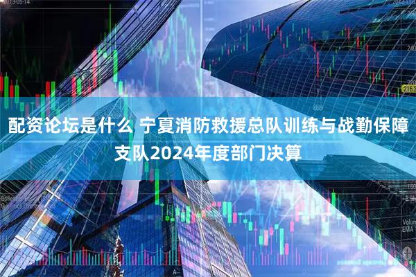 配资论坛是什么 宁夏消防救援总队训练与战勤保障支队2024年度部门决算