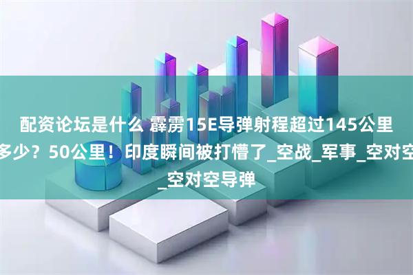 配资论坛是什么 霹雳15E导弹射程超过145公里。超多少？50公里！印度瞬间被打懵了_空战_军事_空对空导弹