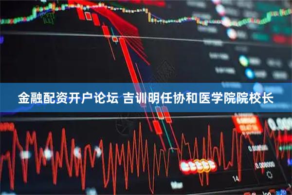 金融配资开户论坛 吉训明任协和医学院院校长