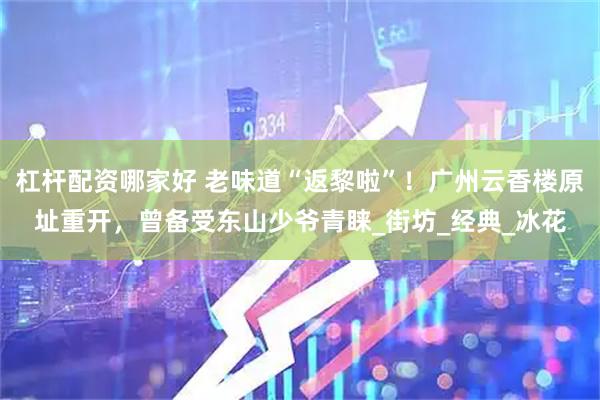 杠杆配资哪家好 老味道“返黎啦”！广州云香楼原址重开，曾备受东山少爷青睐_街坊_经典_冰花