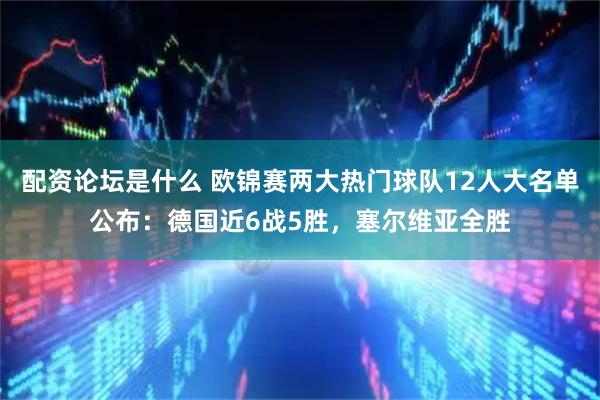 配资论坛是什么 欧锦赛两大热门球队12人大名单公布：德国近6战5胜，塞尔维亚全胜