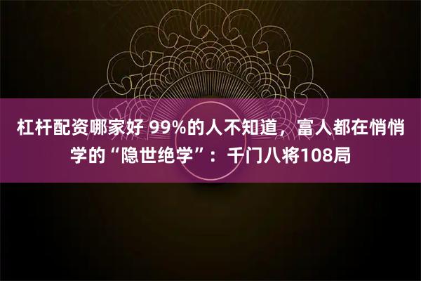 杠杆配资哪家好 99%的人不知道，富人都在悄悄学的“隐世绝学”：千门八将108局