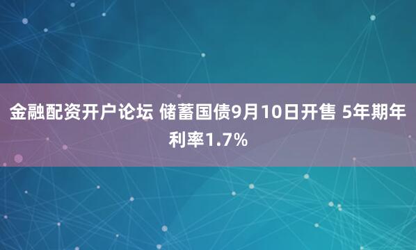 金融配资开户论坛 储蓄国债9月10日开售 5年期年利率1.7%