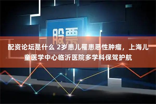 配资论坛是什么 2岁患儿罹患恶性肿瘤，上海儿童医学中心临沂医院多学科保驾护航