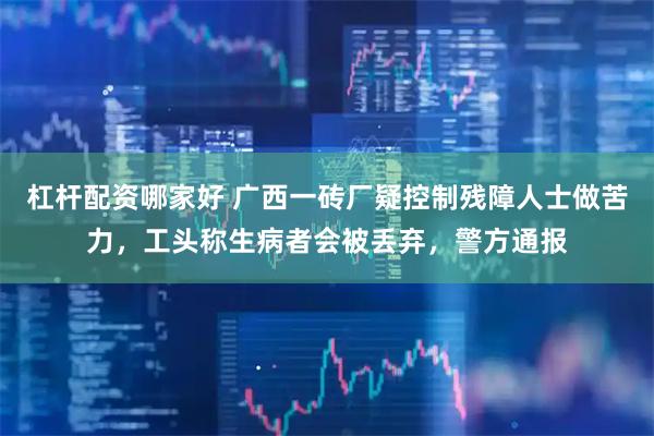 杠杆配资哪家好 广西一砖厂疑控制残障人士做苦力，工头称生病者会被丢弃，警方通报