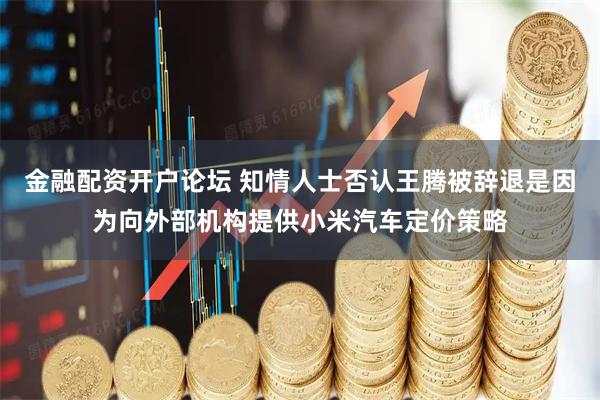 金融配资开户论坛 知情人士否认王腾被辞退是因为向外部机构提供小米汽车定价策略