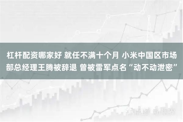 杠杆配资哪家好 就任不满十个月 小米中国区市场部总经理王腾被辞退 曾被雷军点名“动不动泄密”