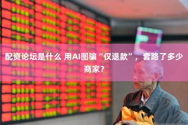 配资论坛是什么 用AI图骗“仅退款”，套路了多少商家？