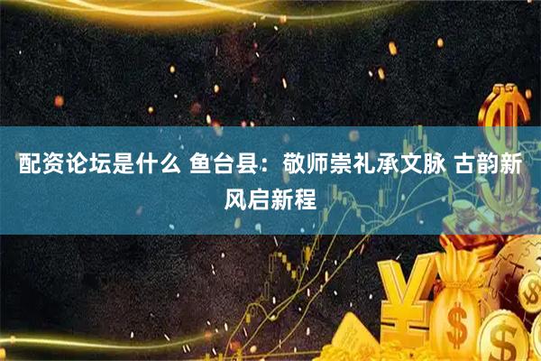 配资论坛是什么 鱼台县：敬师崇礼承文脉 古韵新风启新程