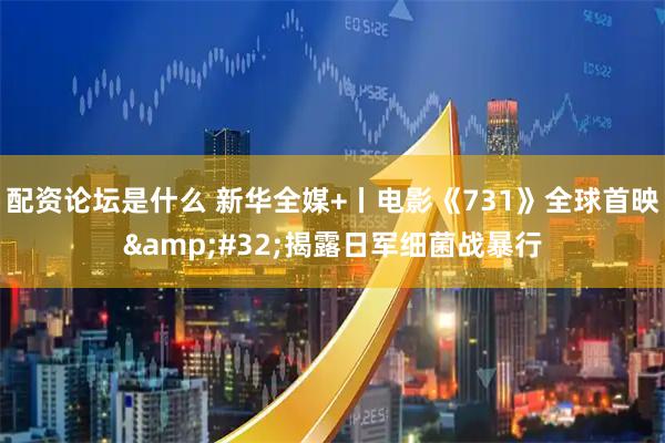配资论坛是什么 新华全媒+丨电影《731》全球首映&#32;揭露日军细菌战暴行