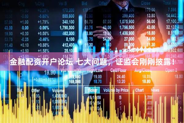 金融配资开户论坛 七大问题，证监会刚刚披露！
