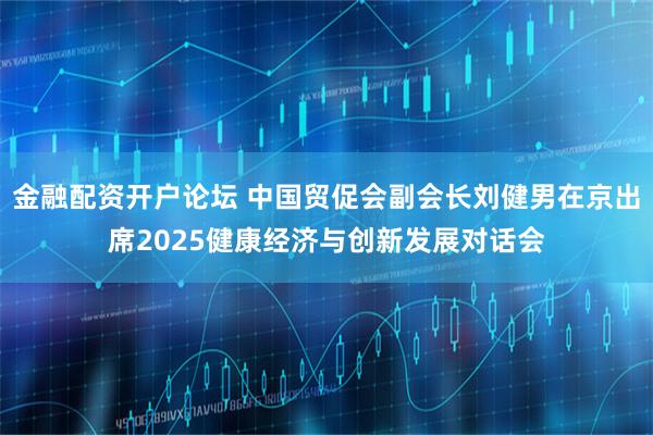 金融配资开户论坛 中国贸促会副会长刘健男在京出席2025健康经济与创新发展对话会