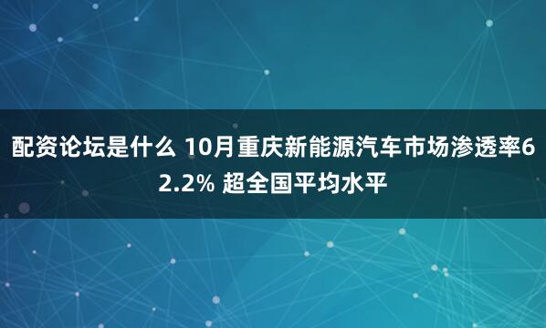 配资论坛是什么 10月重庆新能源汽车市场渗透率62.2% 超全国平均水平