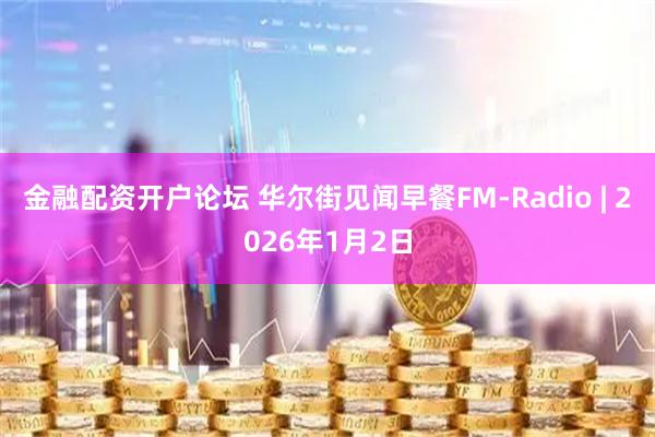 金融配资开户论坛 华尔街见闻早餐FM-Radio | 2026年1月2日