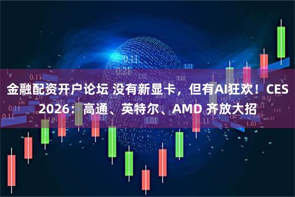 金融配资开户论坛 没有新显卡，但有AI狂欢！CES2026：高通、英特尔、AMD 齐放大招
