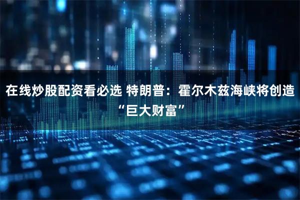 在线炒股配资看必选 特朗普：霍尔木兹海峡将创造“巨大财富”