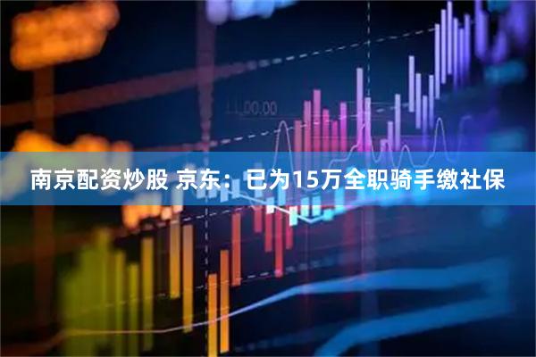 南京配资炒股 京东：已为15万全职骑手缴社保
