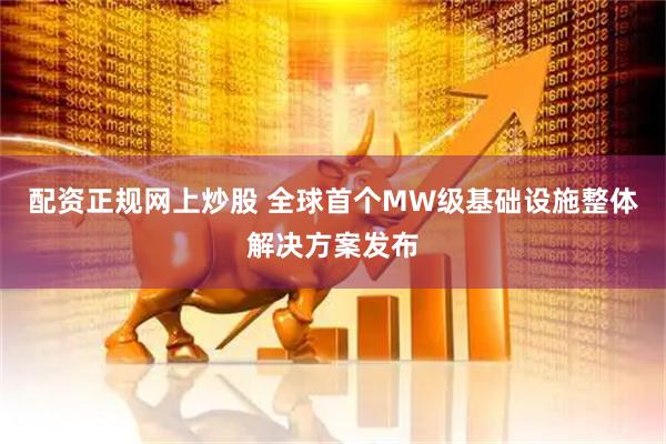 配资正规网上炒股 全球首个MW级基础设施整体解决方案发布