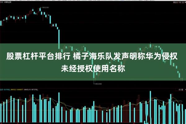 股票杠杆平台排行 橘子海乐队发声明称华为侵权 未经授权使用名称