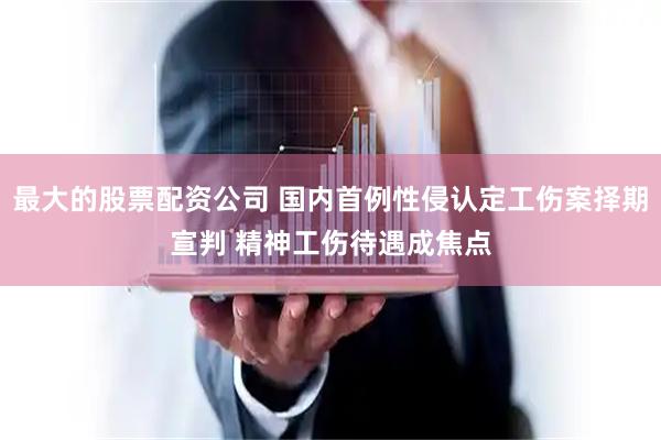 最大的股票配资公司 国内首例性侵认定工伤案择期宣判 精神工伤待遇成焦点