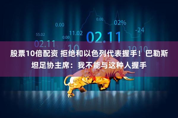 股票10倍配资 拒绝和以色列代表握手！巴勒斯坦足协主席：我不能与这种人握手