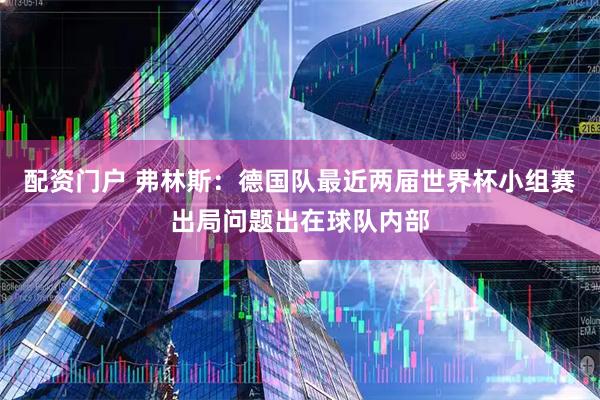 配资门户 弗林斯：德国队最近两届世界杯小组赛出局问题出在球队内部