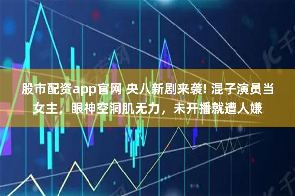 股市配资app官网 央八新剧来袭! 混子演员当女主，眼神空洞肌无力，未开播就遭人嫌