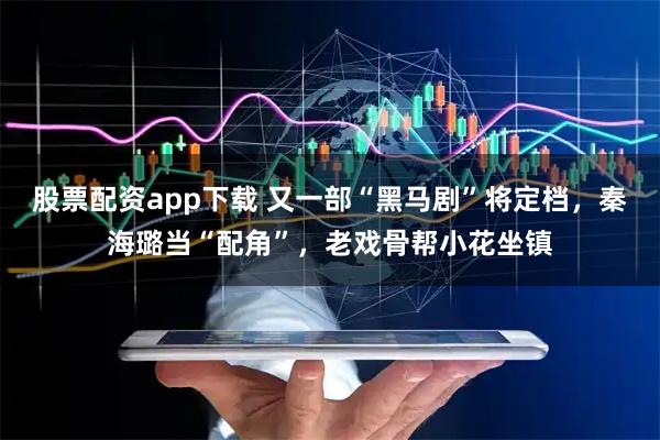股票配资app下载 又一部“黑马剧”将定档，秦海璐当“配角”，老戏骨帮小花坐镇