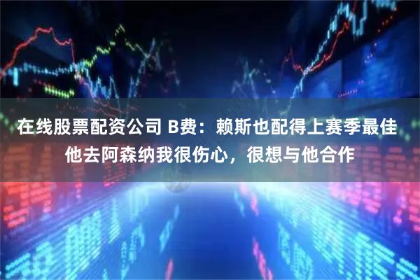 在线股票配资公司 B费：赖斯也配得上赛季最佳 他去阿森纳我很伤心，很想与他合作