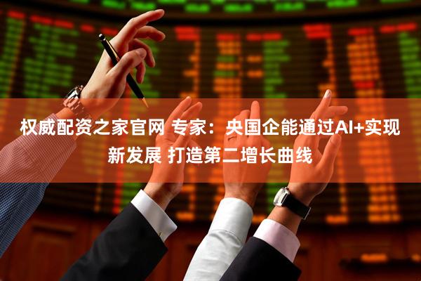 权威配资之家官网 专家：央国企能通过AI+实现新发展 打造第二增长曲线