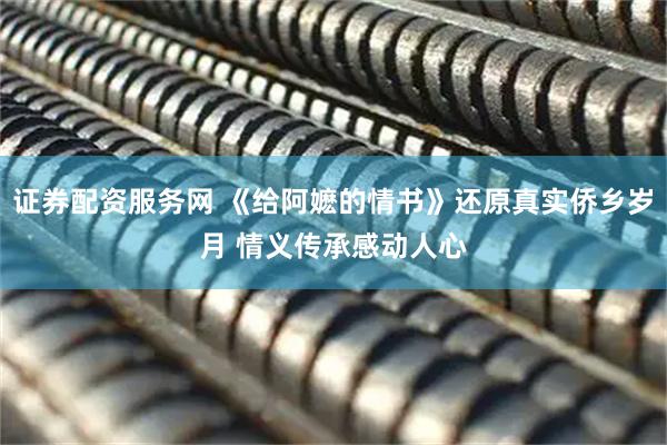 证券配资服务网 《给阿嬷的情书》还原真实侨乡岁月 情义传承感动人心