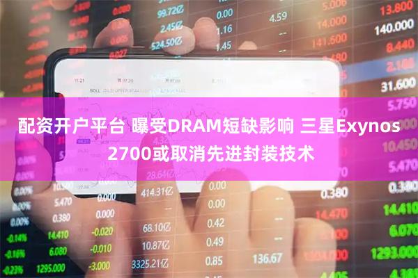 配资开户平台 曝受DRAM短缺影响 三星Exynos 2700或取消先进封装技术