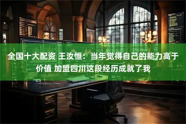 全国十大配资 王汝恒：当年觉得自己的能力高于价值 加盟四川这段经历成就了我